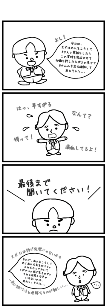 日本語のネイティブスピーカーの説明の速さだと、まだすべてを理解しきれないエディ...専門用語や複数人が関わるやりとりを理解するには、一つ一つ確認が必要みたい。日本人の同僚えっへん先輩の言う「人の話は最後まで聞く」も正しい。今はまだ、お互いの視点に立つのは難しそう。